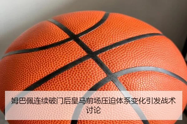姆巴佩连续破门后皇马前场压迫体系变化引发战术讨论